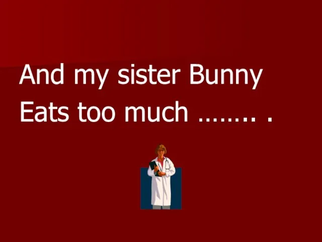 And my sister Bunny Eats too much …….. .