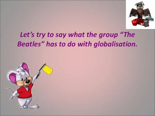 Let’s try to say what the group “The Beatles” has to do with globalisation.