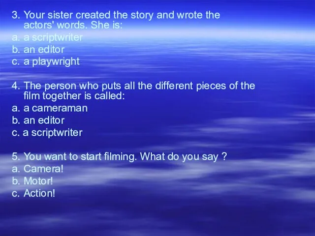 3. Your sister created the story and wrote the actors' words. She