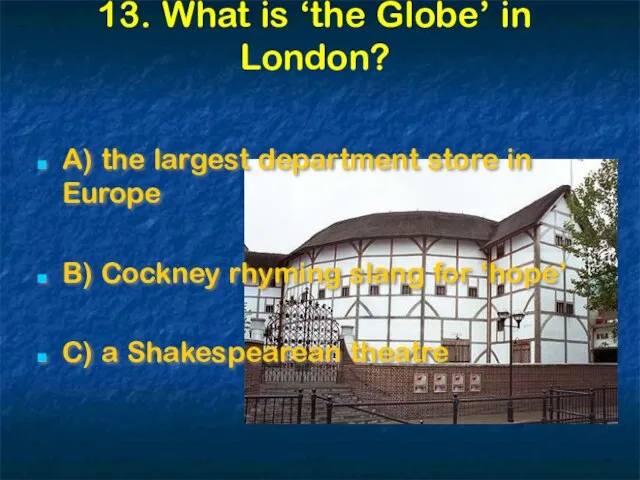 13. What is ‘the Globe’ in London? A) the largest department store