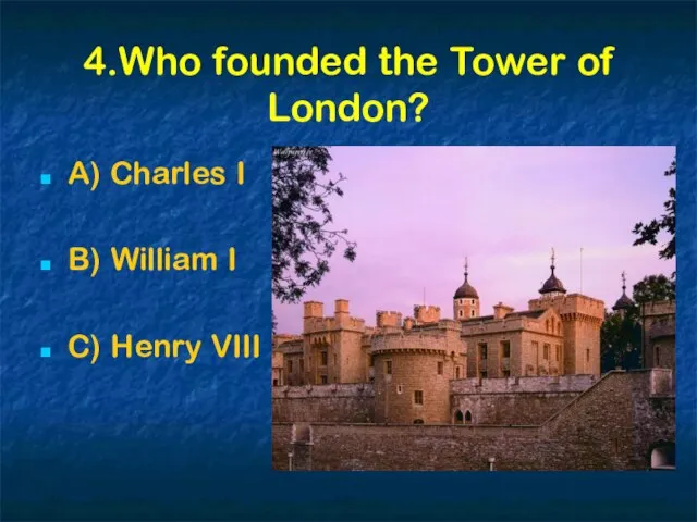 4.Who founded the Tower of London? A) Charles I B) William I C) Henry VIII