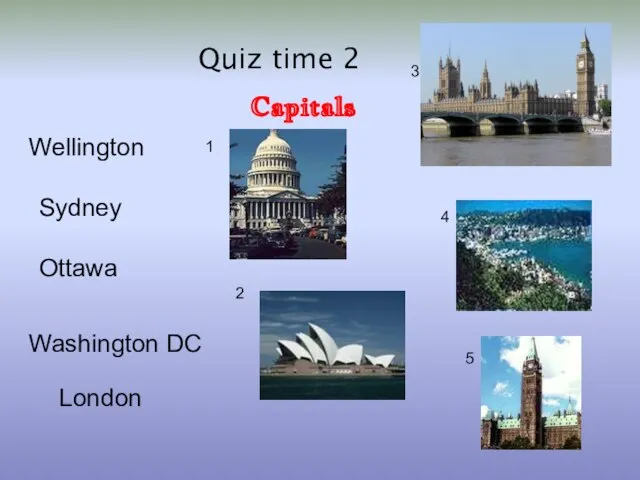 Quiz time 2 Capitals London Ottawa Washington DC Wellington Sydney 1 2 3 4 5