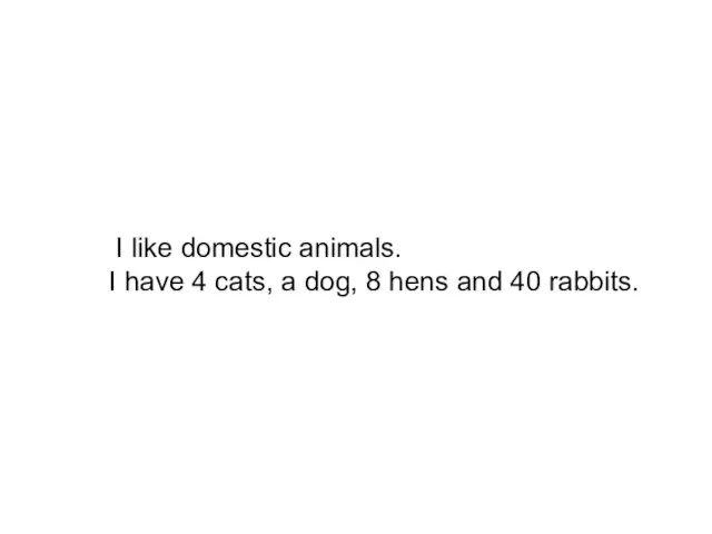 I like domestic animals. I have 4 cats, a dog, 8 hens and 40 rabbits.