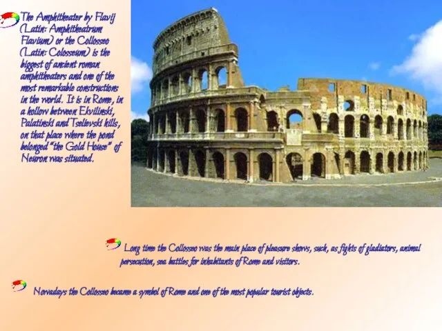 The Amphitheater by Flavij (Latin: Amphitheatrum Flavium) or the Collosseo (Latin: Colosseum)