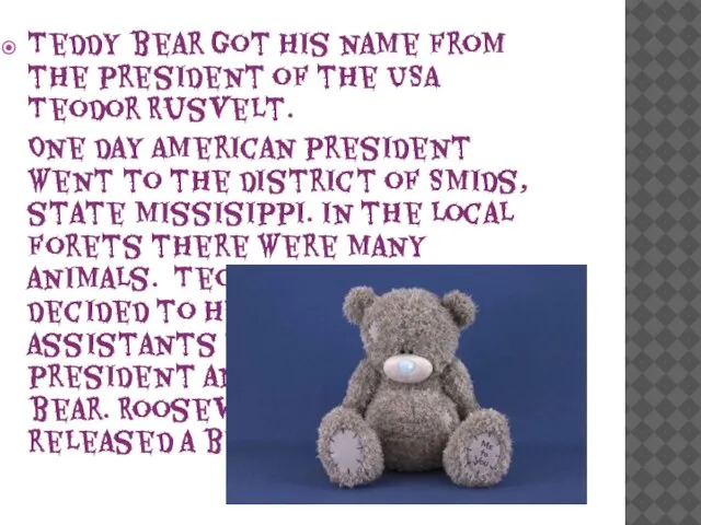 Teddy bear got his name from the president of the USA Teodor