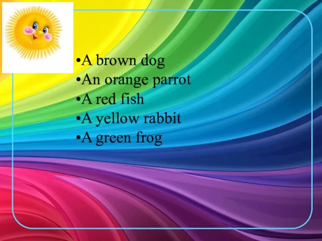 A brown dog An orange parrot A red fish A yellow rabbit A green frog