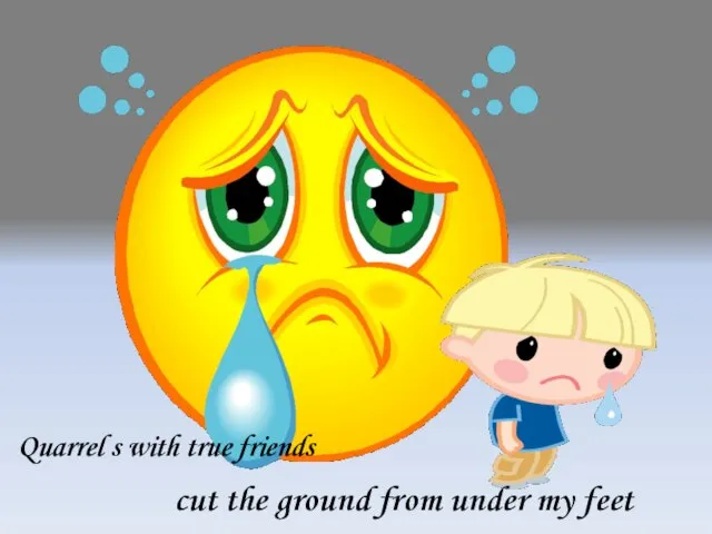 Quarrel s with true friends cut the ground from under my feet