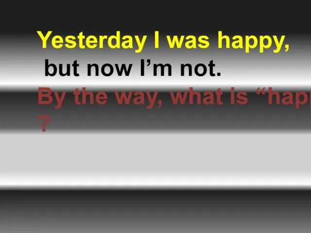 Yesterday I was happy, but now I’m not. By the way, what is “happiness” ?