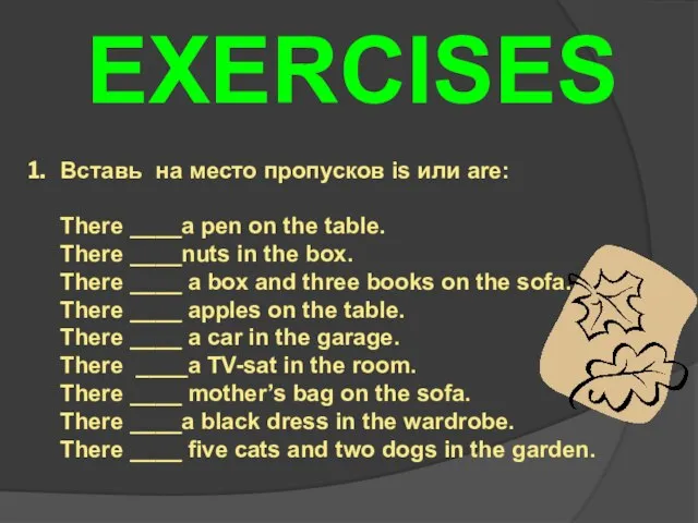 Exercises Вставь на место пропусков is или are: There ____a pen on