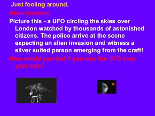 Just fooling around. Alien invasion Picture this - a UFO circling the
