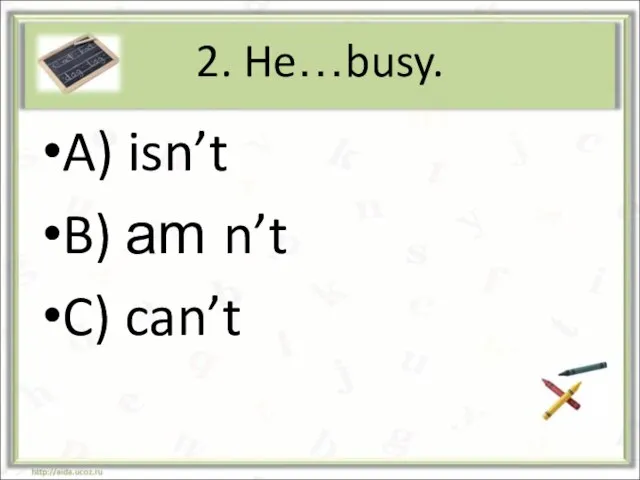 2. He…busy. A) isn’t B) am n’t C) can’t