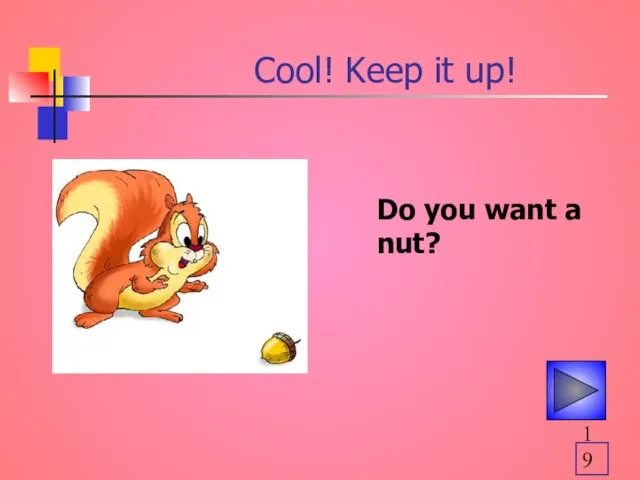 Cool! Keep it up! Do you want a nut?