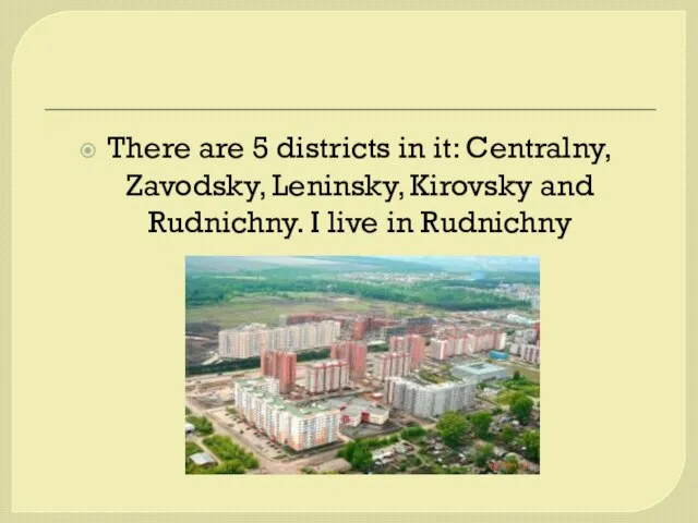 There are 5 districts in it: Centralny, Zavodsky, Leninsky, Kirovsky and Rudnichny. I live in Rudnichny