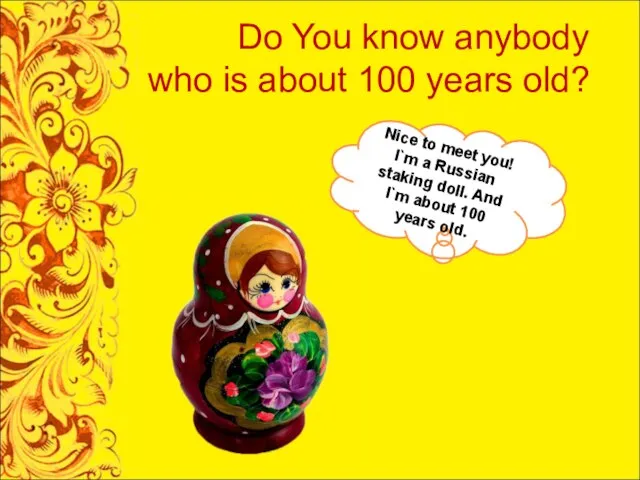 Do You know anybody who is about 100 years old? Nice to