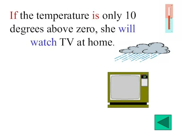 If the temperature is only 10 degrees above zero, she will watch TV at home.