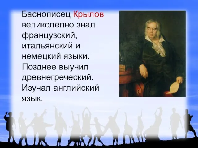 Баснописец Крылов великолепно знал французский, итальянский и немецкий языки. Позднее выучил древнегреческий. Изучал английский язык.