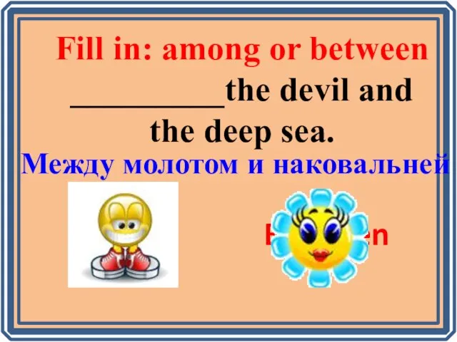 Fill in: among or between _________the devil and the deep sea. Among