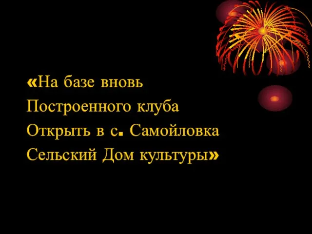 «На базе вновь Построенного клуба Открыть в с. Самойловка Сельский Дом культуры»