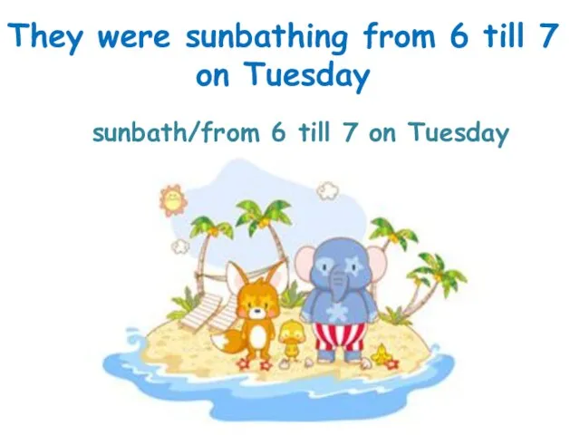 sunbath/from 6 till 7 on Tuesday They were sunbathing from 6 till 7 on Tuesday