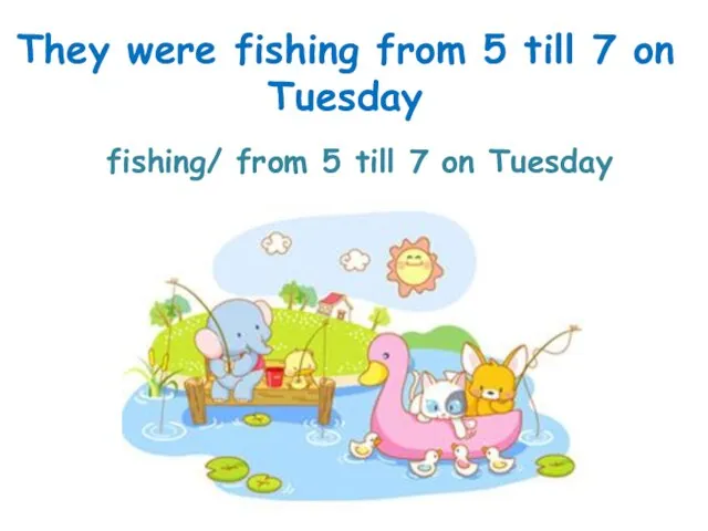 fishing/ from 5 till 7 on Tuesday They were fishing from 5 till 7 on Tuesday
