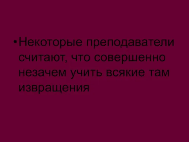 Некоторые преподаватели считают, что совершенно незачем учить всякие там извращения