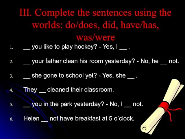 III. Complete the sentences using the worlds: do/does, did, have/has, was/were __