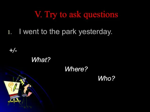 V. Try to ask questions I went to the park yesterday. +/- What? Where? Who?