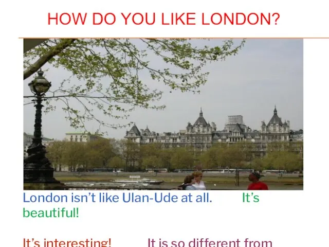 HOW DO YOU LIKE LONDON? London isn’t like Ulan-Ude at all. It’s