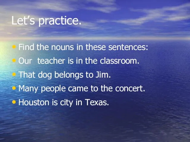 Let’s practice. Find the nouns in these sentences: Our teacher is in