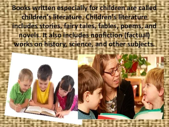 Books written especially for children are called children’s literature. Children's literature includes