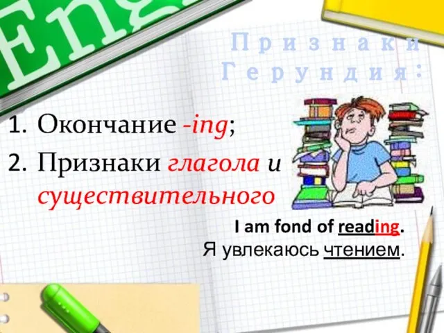Признаки Герундия: I am fond of reading. Я увлекаюсь чтением. Окончание -ing; Признаки глагола и существительного
