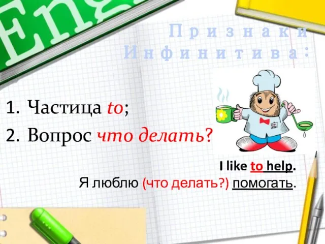 Признаки Инфинитива: I like to help. Я люблю (что делать?) помогать. Частица to; Вопрос что делать?