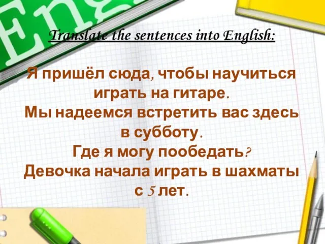 Translate the sentences into English: Я пришёл сюда, чтобы научиться играть на