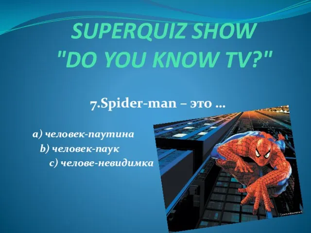 SUPERQUIZ SHOW "DO YOU KNOW TV?" 7.Spider-man – это … a) человек-паутина b) человек-паук c) челове-невидимка