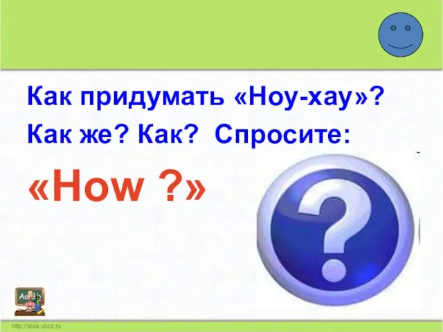 Как придумать «Ноу-хау»? Как же? Как? Спросите: «How ?»