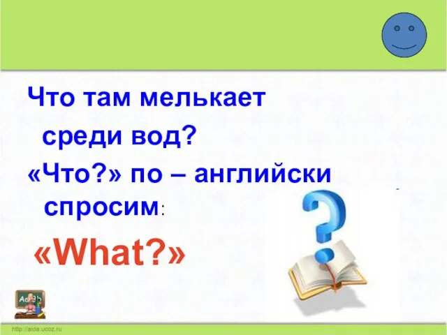 Что там мелькает среди вод? «Что?» по – английски спросим: «What?»