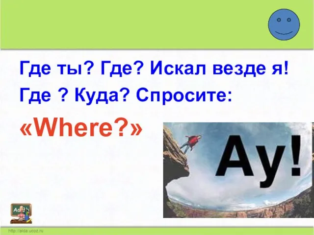 Где ты? Где? Искал везде я! Где ? Куда? Спросите: «Where?»