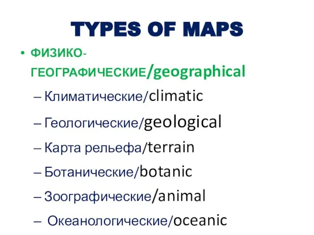 TYPES OF MAPS ФИЗИКО-ГЕОГРАФИЧЕСКИЕ/geographical Климатические/climatic Геологические/geological Карта рельефа/terrain Ботанические/botanic Зоографические/animal Океанологические/oceanic