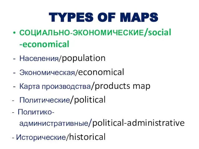 TYPES OF MAPS СОЦИАЛЬНО-ЭКОНОМИЧЕСКИЕ/social -economical Населения/population Экономическая/economical Карта производства/products map - Политические/political - Политико-административные/political-administrative - Исторические/historical