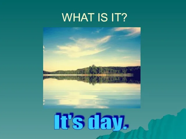 WHAT IS IT? It's day.