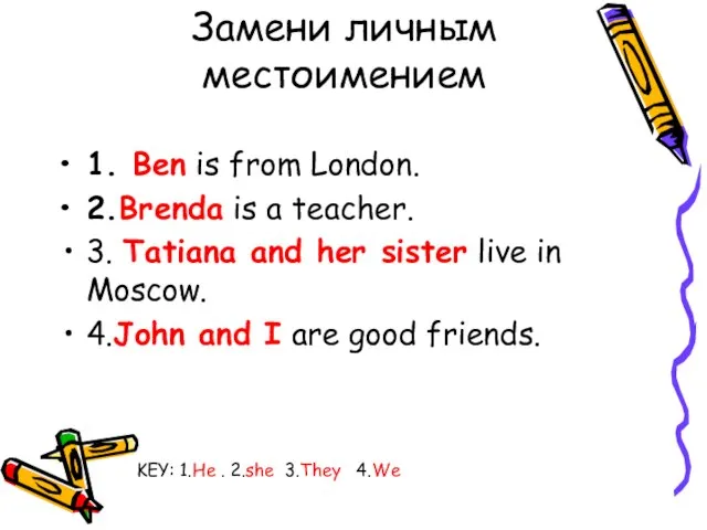 Замени личным местоимением 1. Ben is from London. 2.Brenda is a teacher.