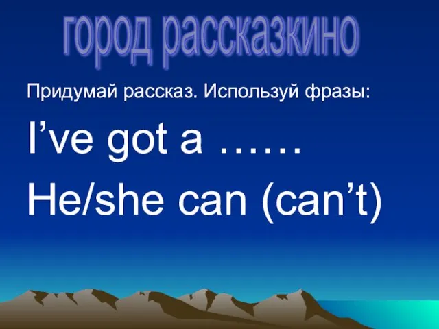 Придумай рассказ. Используй фразы: I’ve got a …… He/she can (can’t) город рассказкино