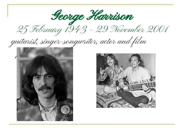 George Harrison 25 February 1943 – 29 November 2001 guitarist, singer-songwriter, actor and film producer.