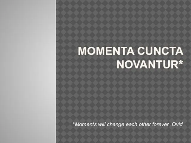 Momenta cuncta novantur* *Moments will change each other forever .Ovid