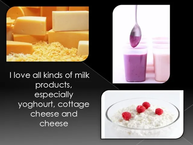 I love all kinds of milk products, especially yoghourt, cottage cheese and cheese