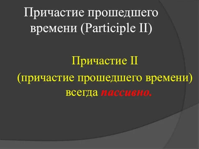 Причастие прошедшего времени (Participle II) Причастие II (причастие прошедшего времени) всегда пассивно.