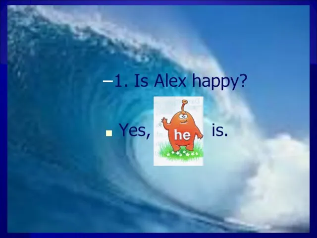 1. Is Alex happy? Yes, is.