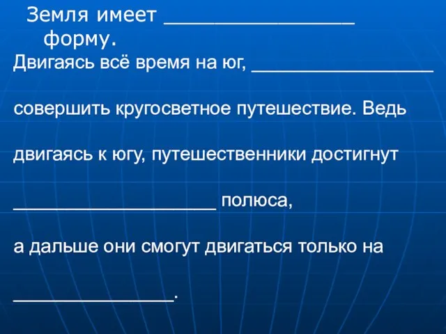 Земля имеет _______________ форму. Двигаясь всё время на юг, _________________ совершить кругосветное