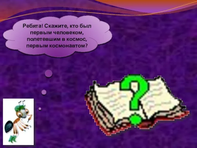 Ребята! Скажите, кто был первым человеком, полетевшим в космос, первым космонавтом?