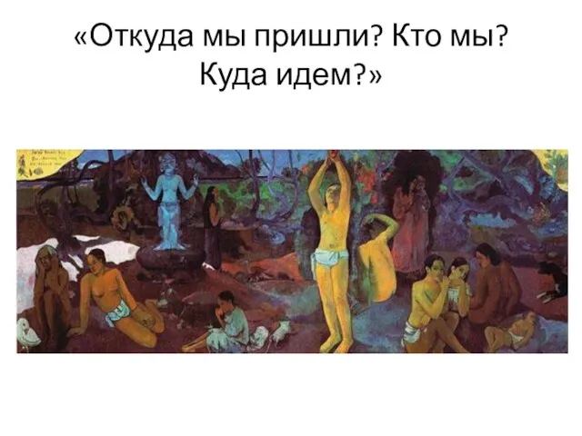 «Откуда мы пришли? Кто мы? Куда идем?»